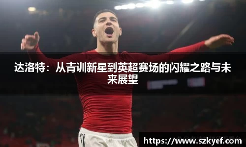 达洛特：从青训新星到英超赛场的闪耀之路与未来展望