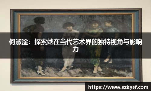 何淑淦：探索她在当代艺术界的独特视角与影响力