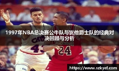 1997年NBA总决赛公牛队与犹他爵士队的经典对决回顾与分析