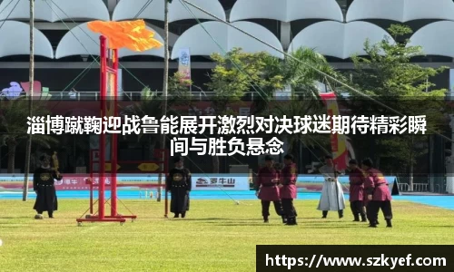 淄博蹴鞠迎战鲁能展开激烈对决球迷期待精彩瞬间与胜负悬念
