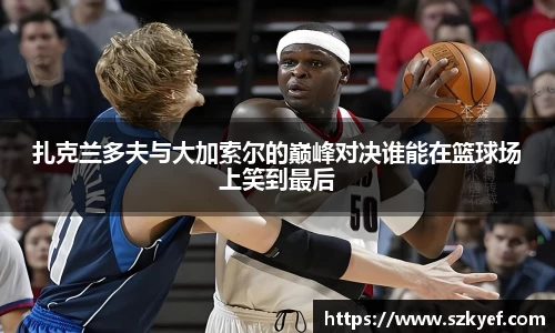 扎克兰多夫与大加索尔的巅峰对决谁能在篮球场上笑到最后