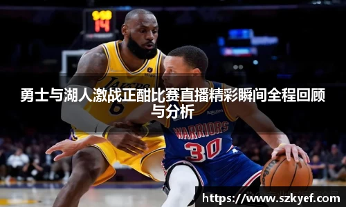 勇士与湖人激战正酣比赛直播精彩瞬间全程回顾与分析
