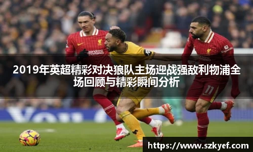 2019年英超精彩对决狼队主场迎战强敌利物浦全场回顾与精彩瞬间分析