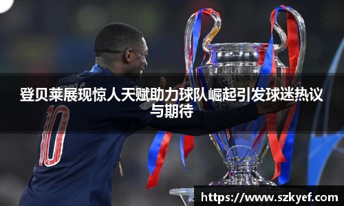 登贝莱展现惊人天赋助力球队崛起引发球迷热议与期待