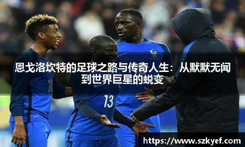 恩戈洛坎特的足球之路与传奇人生：从默默无闻到世界巨星的蜕变